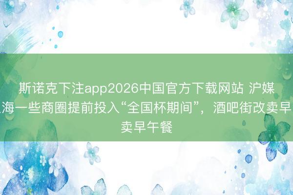 斯诺克下注app2026中国官方下载网站 沪媒：上海一些商圈提前投入“全国杯期间”，酒吧街改卖早午餐