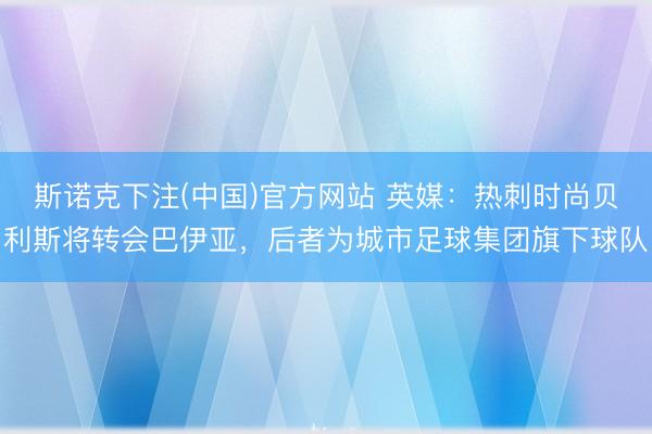 斯诺克下注(中国)官方网站 英媒：热刺时尚贝利斯将转会巴伊亚，后者为城市足球集团旗下球队