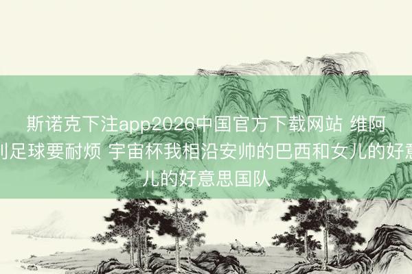 斯诺克下注app2026中国官方下载网站 维阿：意大利足球要耐烦 宇宙杯我相沿安帅的巴西和女儿的好意思国队