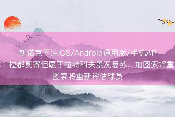 斯诺克下注IOS/Android通用版/手机APP下载 罗体：拉都奥寄但愿于拉特科夫景况复苏，加图索将重新评估球员