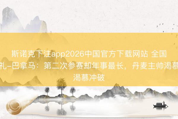 斯诺克下注app2026中国官方下载网站 全国杯巡礼-巴拿马：第二次参赛却年事最长，丹麦主帅渴慕冲破