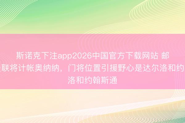 斯诺克下注app2026中国官方下载网站 邮报：曼联将计帐奥纳纳，门将位置引援野心是达尔洛和约翰斯通