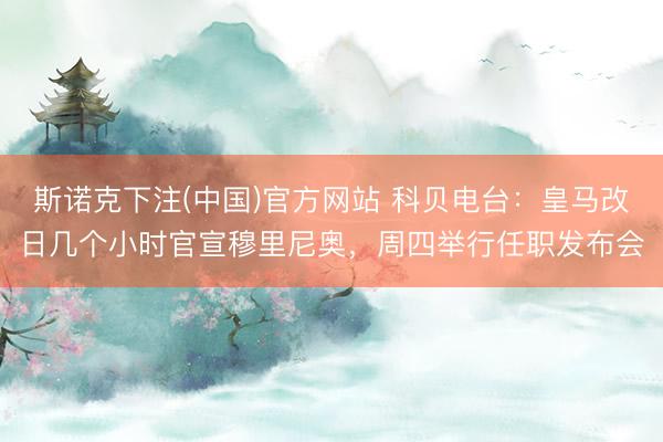 斯诺克下注(中国)官方网站 科贝电台：皇马改日几个小时官宣穆里尼奥，周四举行任职发布会