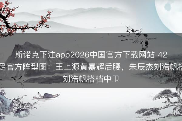 斯诺克下注app2026中国官方下载网站 4231！国足官方阵型图：王上源黄嘉辉后腰，朱辰杰刘浩帆搭档中卫