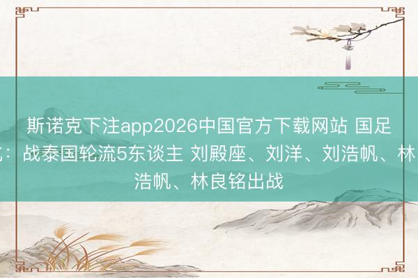 斯诺克下注app2026中国官方下载网站 国足首发变化：战泰国轮流5东谈主 刘殿座、刘洋、刘浩帆、林良铭出战