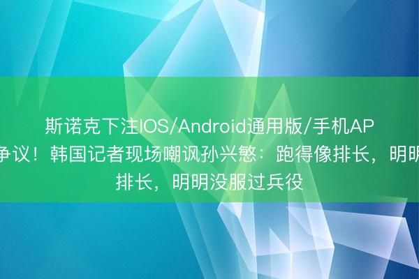 斯诺克下注IOS/Android通用版/手机APP下载 雄伟争议！韩国记者现场嘲讽孙兴慜：跑得像排长，明明没服过兵役