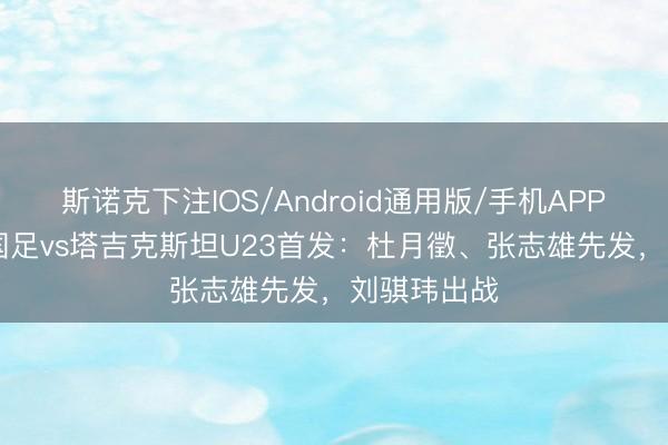 斯诺克下注IOS/Android通用版/手机APP下载 U23国足vs塔吉克斯坦U23首发：杜月徵、张志雄先发，刘骐玮出战