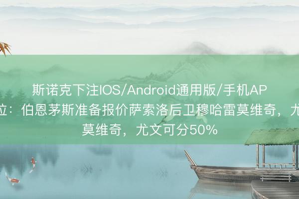 斯诺克下注IOS/Android通用版/手机APP下载 斯基拉：伯恩茅斯准备报价萨索洛后卫穆哈雷莫维奇，尤文可分50%
