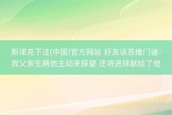 斯诺克下注(中国)官方网站 好友谈苏维门迪：我父亲生病他主动来探望 还将进球献给了他