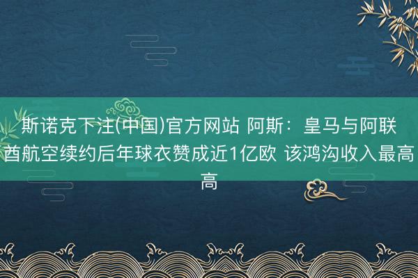 斯诺克下注(中国)官方网站 阿斯：皇马与阿联酋航空续约后年球衣赞成近1亿欧 该鸿沟收入最高