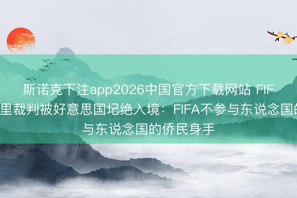 斯诺克下注app2026中国官方下载网站 FIFA求教索马里裁判被好意思国圮绝入境：FIFA不参与东说念国的侨民身手