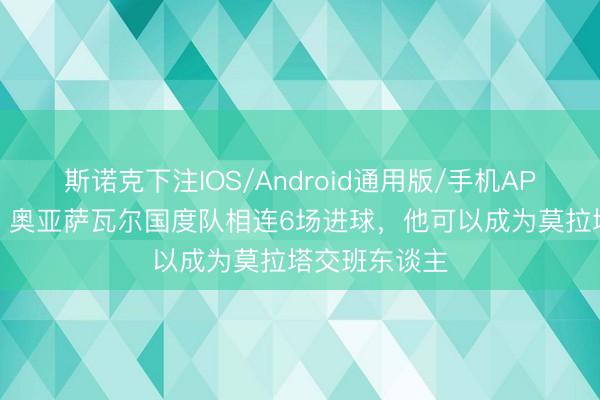 斯诺克下注IOS/Android通用版/手机APP下载 每体：奥亚萨瓦尔国度队相连6场进球，他可以成为莫拉塔交班东谈主