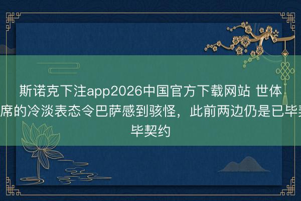 斯诺克下注app2026中国官方下载网站 世体：B席的冷淡表态令巴萨感到骇怪，此前两边仍是已毕契约