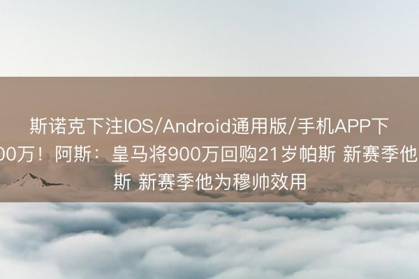 斯诺克下注IOS/Android通用版/手机APP下载 身价8000万！阿斯：皇马将900万回购21岁帕斯 新赛季他为穆帅效用