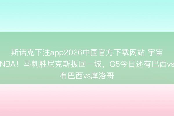 斯诺克下注app2026中国官方下载网站 宇宙杯撞车NBA！马刺胜尼克斯扳回一城，G5今日还有巴西vs摩洛哥