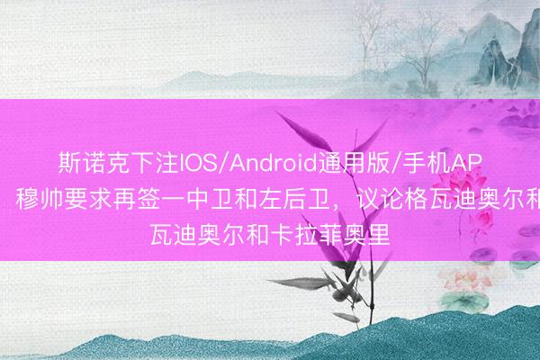斯诺克下注IOS/Android通用版/手机APP下载 马卡：穆帅要求再签一中卫和左后卫，议论格瓦迪奥尔和卡拉菲奥里