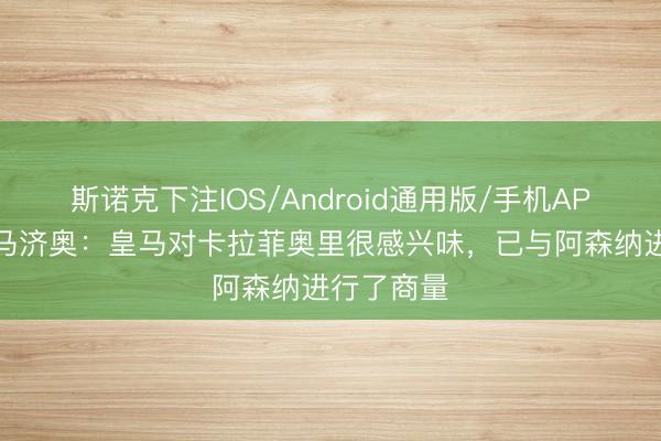 斯诺克下注IOS/Android通用版/手机APP下载 迪马济奥：皇马对卡拉菲奥里很感兴味，已与阿森纳进行了商量