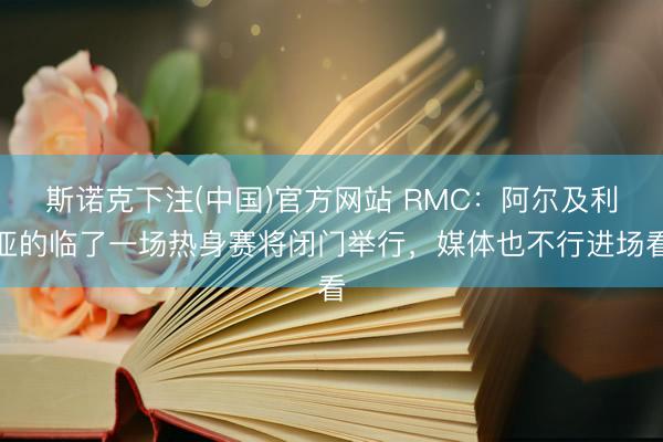 斯诺克下注(中国)官方网站 RMC：阿尔及利亚的临了一场热身赛将闭门举行，媒体也不行进场看