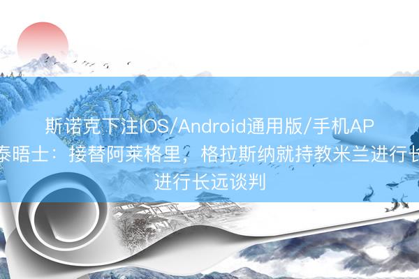 斯诺克下注IOS/Android通用版/手机APP下载 泰晤士：接替阿莱格里，格拉斯纳就持教米兰进行长远谈判