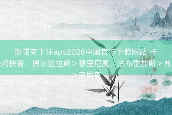 斯诺克下注app2026中国官方下载网站 卡西快问快答：博尔达拉斯＞穆里尼奥，法布雷加斯＞弗里克