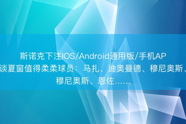 斯诺克下注IOS/Android通用版/手机APP下载 DO谈夏窗值得柔柔球员：马扎、迪奥曼德、穆尼奥斯、恩佐……