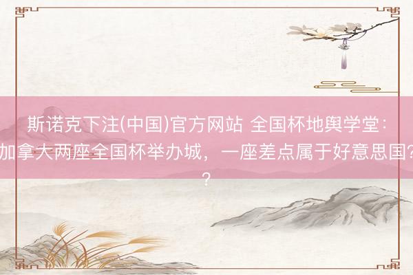 斯诺克下注(中国)官方网站 全国杯地舆学堂：加拿大两座全国杯举办城，一座差点属于好意思国？