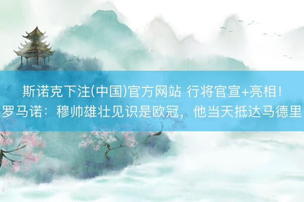 斯诺克下注(中国)官方网站 行将官宣+亮相！罗马诺：穆帅雄壮见识是欧冠，他当天抵达马德里
