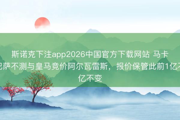 斯诺克下注app2026中国官方下载网站 马卡：巴萨不测与皇马竞价阿尔瓦雷斯，报价保管此前1亿不变
