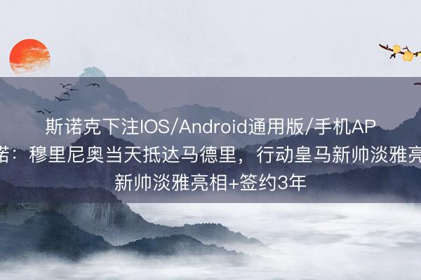 斯诺克下注IOS/Android通用版/手机APP下载 罗马诺：穆里尼奥当天抵达马德里，行动皇马新帅淡雅亮相+签约3年