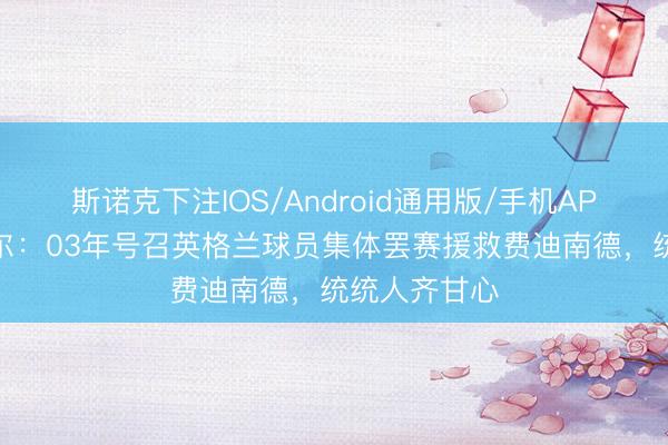 斯诺克下注IOS/Android通用版/手机APP下载 内维尔：03年号召英格兰球员集体罢赛援救费迪南德，统统人齐甘心