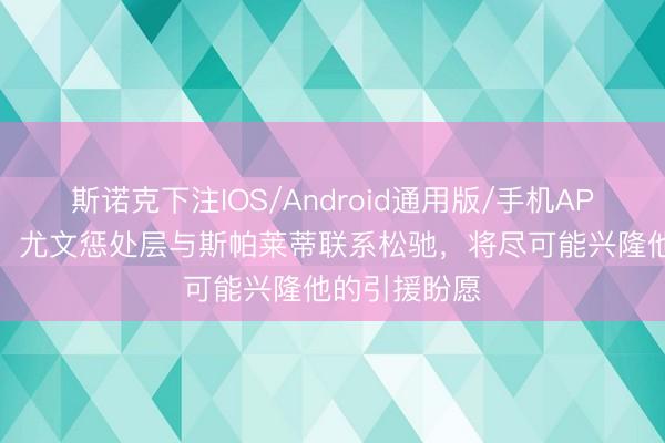 斯诺克下注IOS/Android通用版/手机APP下载 记者：尤文惩处层与斯帕莱蒂联系松驰，将尽可能兴隆他的引援盼愿