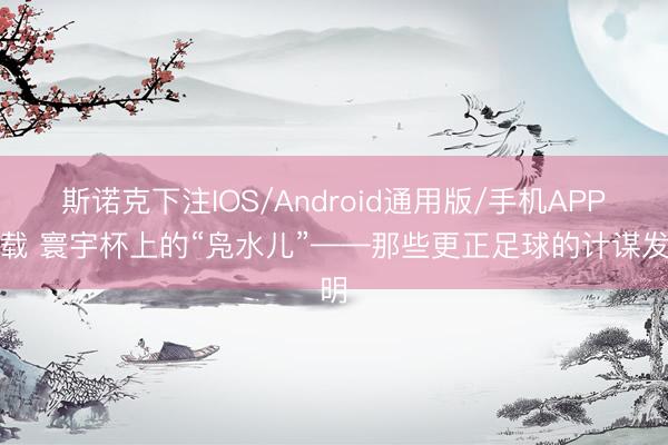 斯诺克下注IOS/Android通用版/手机APP下载 寰宇杯上的“凫水儿”——那些更正足球的计谋发明