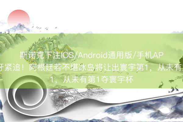 斯诺克下注IOS/Android通用版/手机APP下载 西班牙紧追！阿根廷若不堪冰岛将让出寰宇第1，从未有第1夺寰宇杯