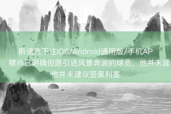 斯诺克下注IOS/Android通用版/手机APP下载 阿斯：穆帅已明确但愿引进风景奔波的球员，他并未建议签奥利塞