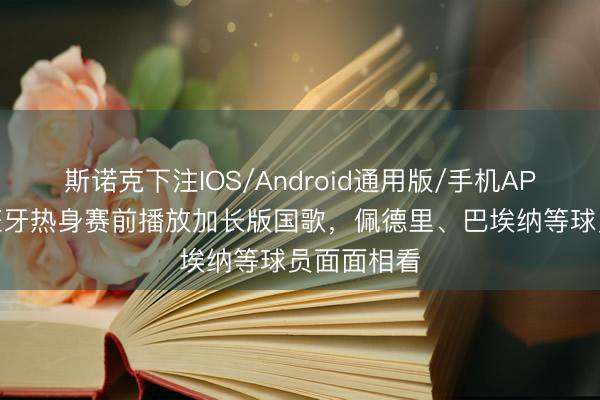 斯诺克下注IOS/Android通用版/手机APP下载 西班牙热身赛前播放加长版国歌，佩德里、巴埃纳等球员面面相看