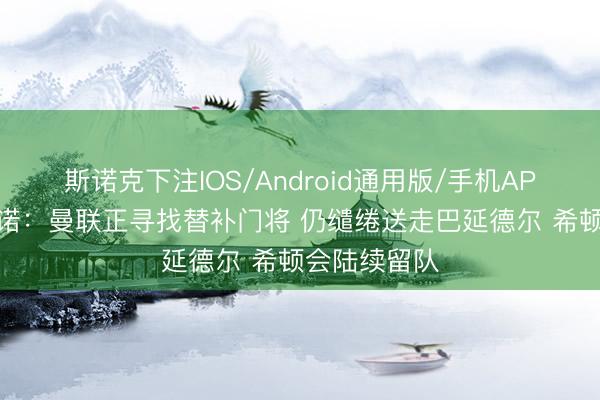 斯诺克下注IOS/Android通用版/手机APP下载 罗马诺：曼联正寻找替补门将 仍缱绻送走巴延德尔 希顿会陆续留队