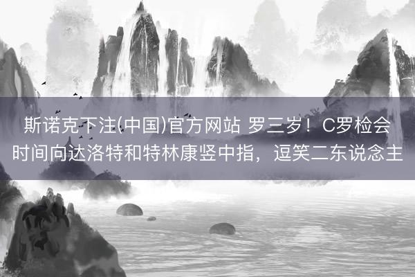 斯诺克下注(中国)官方网站 罗三岁！C罗检会时间向达洛特和特林康竖中指，逗笑二东说念主
