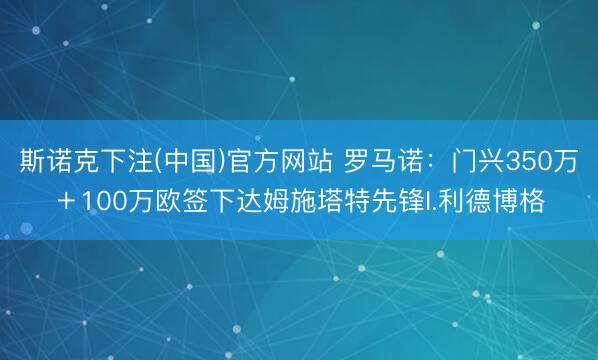 斯诺克下注(中国)官方网站 罗马诺：门兴350万＋100万欧签下达姆施塔特先锋I.利德博格
