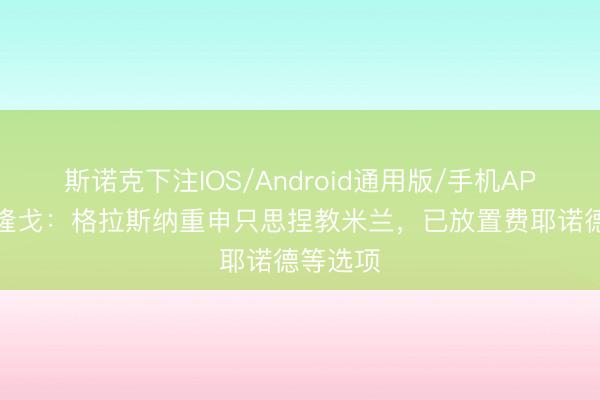 斯诺克下注IOS/Android通用版/手机APP下载 隆戈：格拉斯纳重申只思捏教米兰，已放置费耶诺德等选项