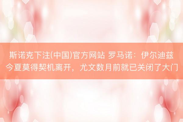 斯诺克下注(中国)官方网站 罗马诺：伊尔迪兹今夏莫得契机离开，尤文数月前就已关闭了大门