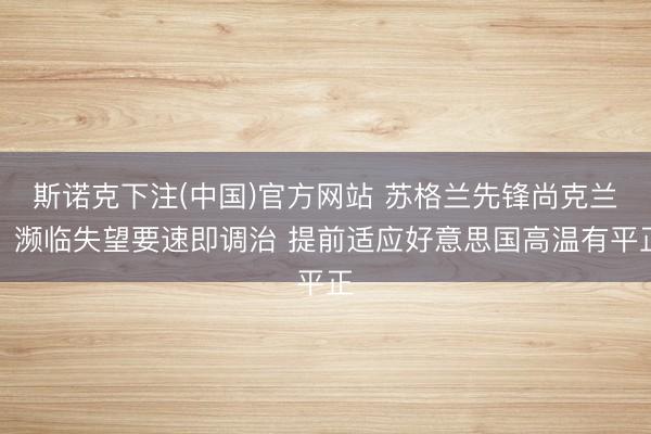斯诺克下注(中国)官方网站 苏格兰先锋尚克兰：濒临失望要速即调治 提前适应好意思国高温有平正