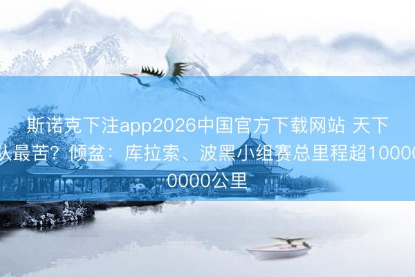 斯诺克下注app2026中国官方下载网站 天下杯哪队最苦？倾盆：库拉索、波黑小组赛总里程超10000公里