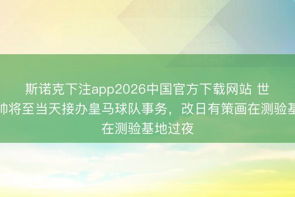 斯诺克下注app2026中国官方下载网站 世体：穆帅将至当天接办皇马球队事务，改日有策画在测验基地过夜