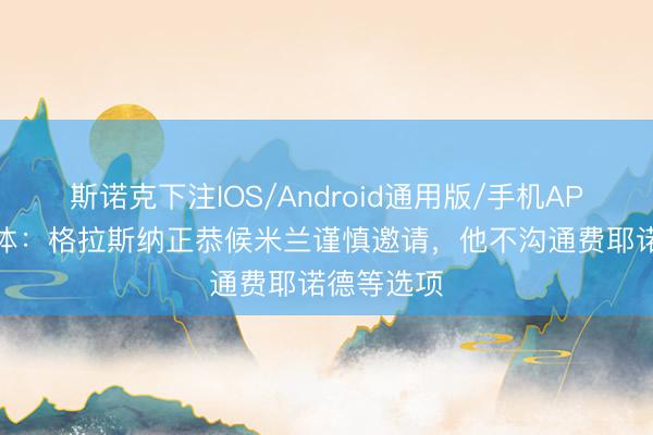 斯诺克下注IOS/Android通用版/手机APP下载 米体：格拉斯纳正恭候米兰谨慎邀请，他不沟通费耶诺德等选项
