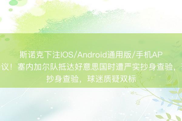 斯诺克下注IOS/Android通用版/手机APP下载 再引争议！塞内加尔队抵达好意思国时遭严实抄身查验，球迷质疑双标