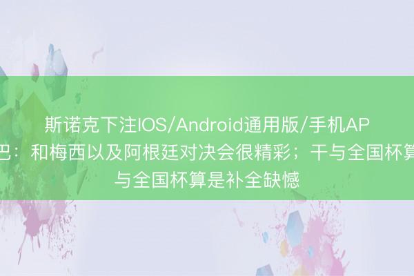 斯诺克下注IOS/Android通用版/手机APP下载 阿拉巴：和梅西以及阿根廷对决会很精彩；干与全国杯算是补全缺憾