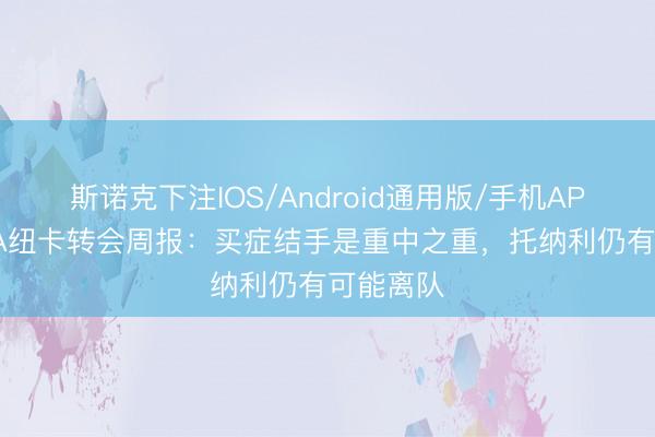 斯诺克下注IOS/Android通用版/手机APP下载 TA纽卡转会周报：买症结手是重中之重，托纳利仍有可能离队