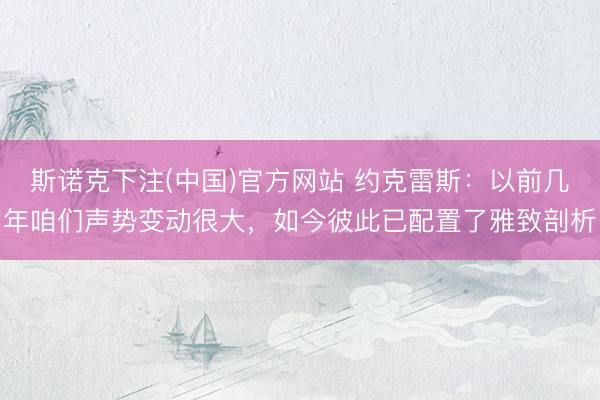 斯诺克下注(中国)官方网站 约克雷斯：以前几年咱们声势变动很大，如今彼此已配置了雅致剖析
