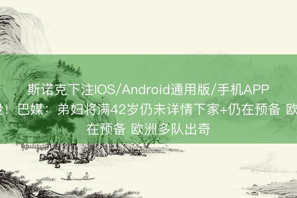 斯诺克下注IOS/Android通用版/手机APP下载 不退役！巴媒：弟妇将满42岁仍未详情下家+仍在预备 欧洲多队出奇