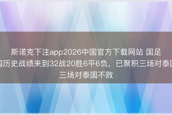 斯诺克下注app2026中国官方下载网站 国足对泰国历史战绩来到32战20胜6平6负，已聚积三场对泰国不败
